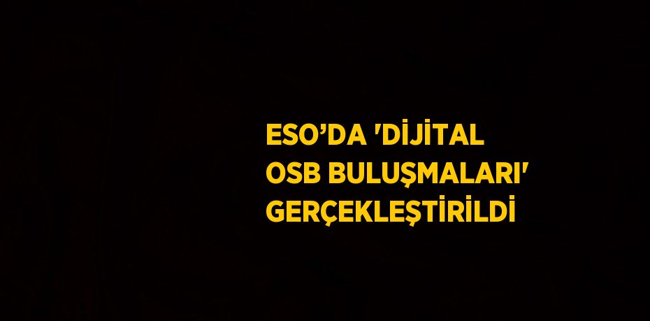 ESO’DA 'DİJİTAL OSB BULUŞMALARI' GERÇEKLEŞTİRİLDİ