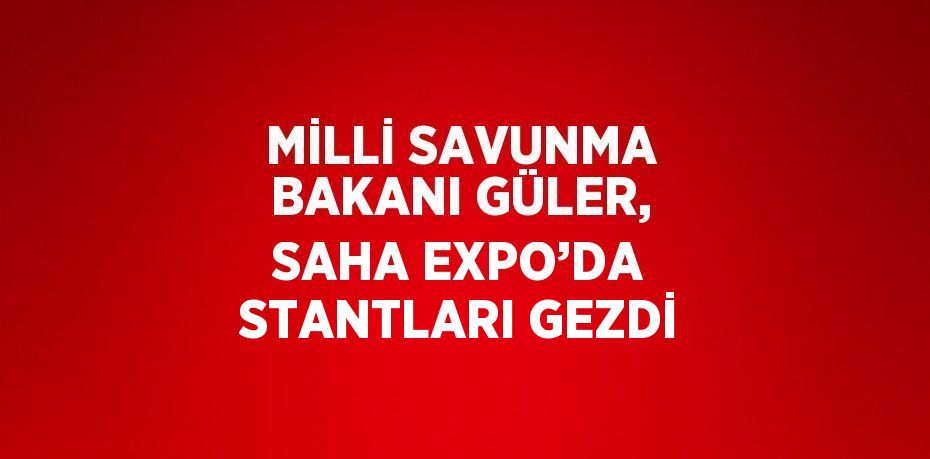 MİLLİ SAVUNMA BAKANI GÜLER, SAHA EXPO’DA STANTLARI GEZDİ