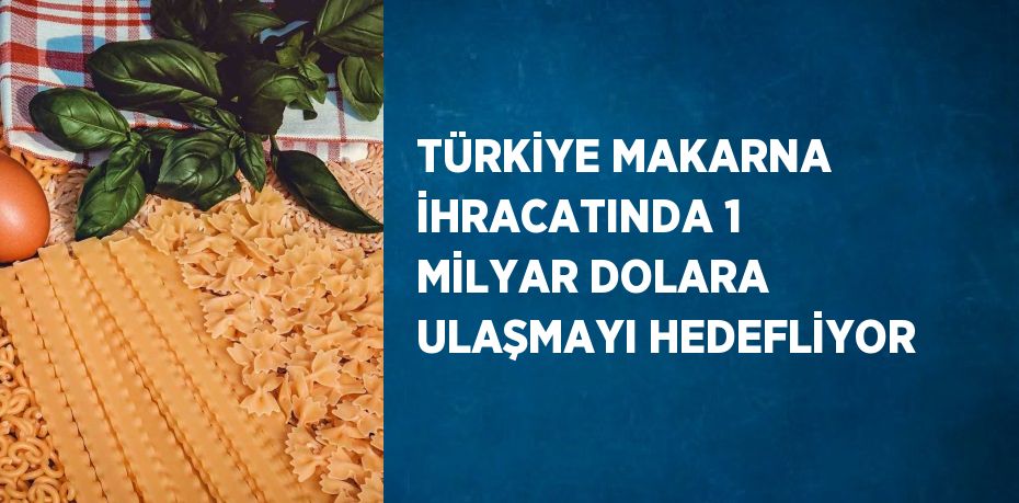 TÜRKİYE MAKARNA İHRACATINDA 1 MİLYAR DOLARA ULAŞMAYI HEDEFLİYOR