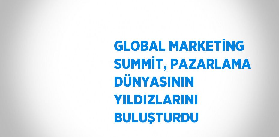 GLOBAL MARKETİNG SUMMİT, PAZARLAMA DÜNYASININ YILDIZLARINI BULUŞTURDU