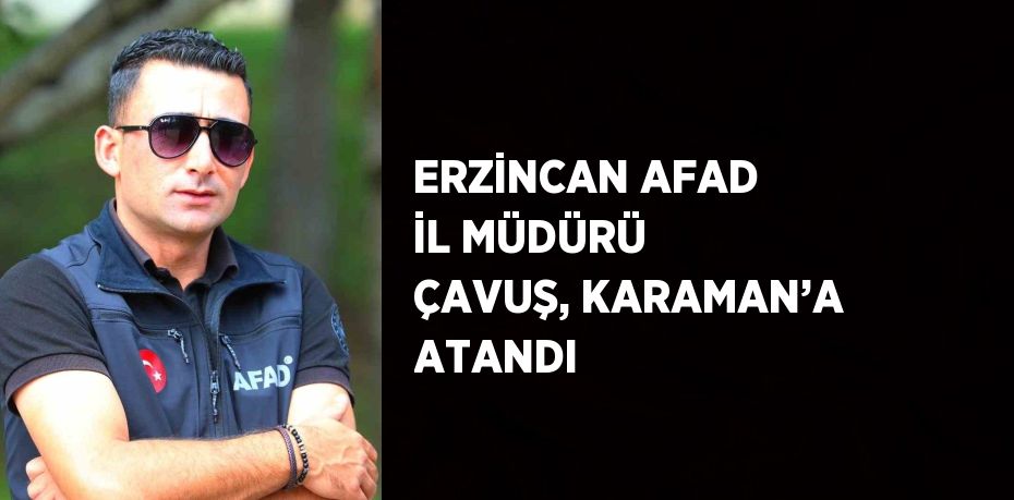 ERZİNCAN AFAD İL MÜDÜRÜ ÇAVUŞ, KARAMAN’A ATANDI