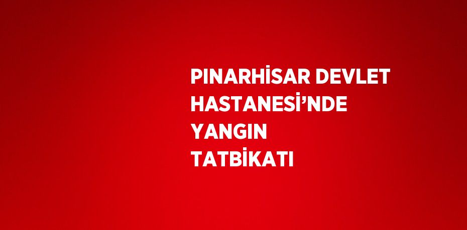 PINARHİSAR DEVLET HASTANESİ’NDE YANGIN TATBİKATI