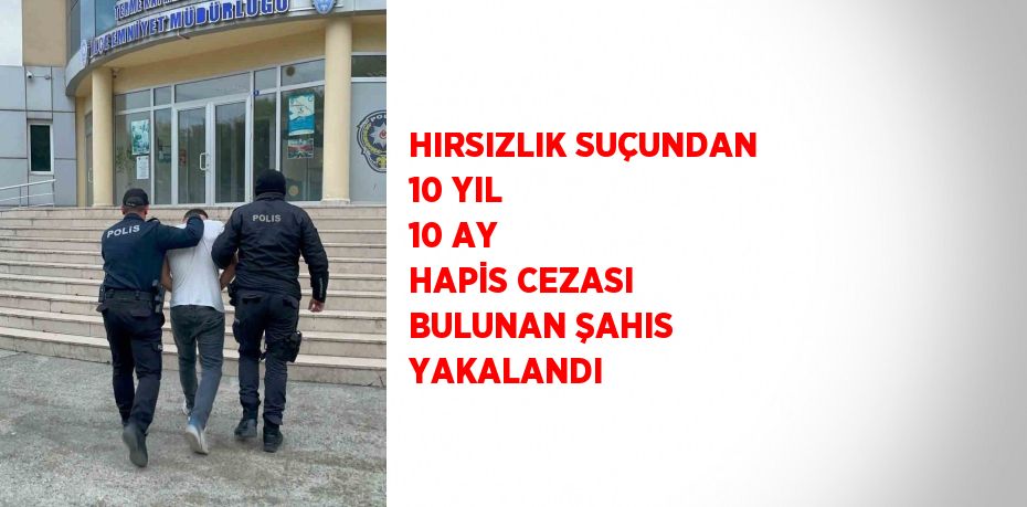 HIRSIZLIK SUÇUNDAN 10 YIL 10 AY HAPİS CEZASI BULUNAN ŞAHIS YAKALANDI