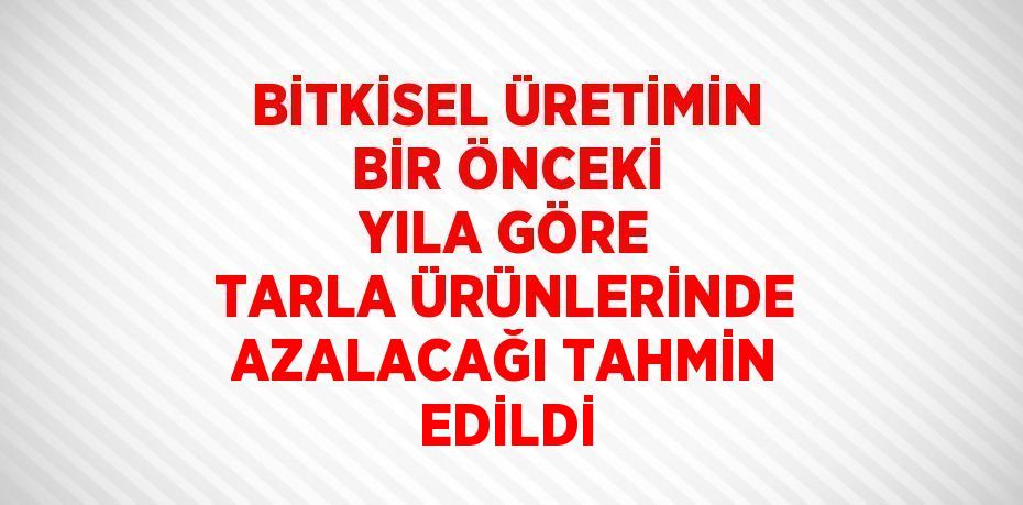 BİTKİSEL ÜRETİMİN BİR ÖNCEKİ YILA GÖRE TARLA ÜRÜNLERİNDE AZALACAĞI TAHMİN EDİLDİ