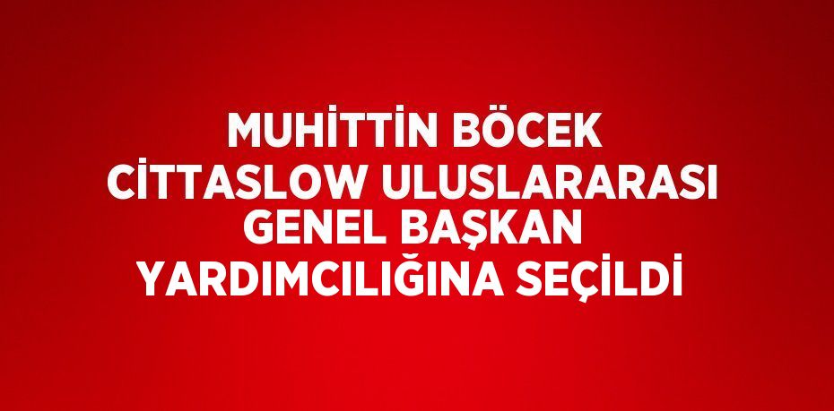 MUHİTTİN BÖCEK CİTTASLOW ULUSLARARASI GENEL BAŞKAN YARDIMCILIĞINA SEÇİLDİ