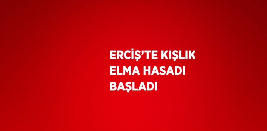 ERCİŞ’TE KIŞLIK ELMA HASADI BAŞLADI