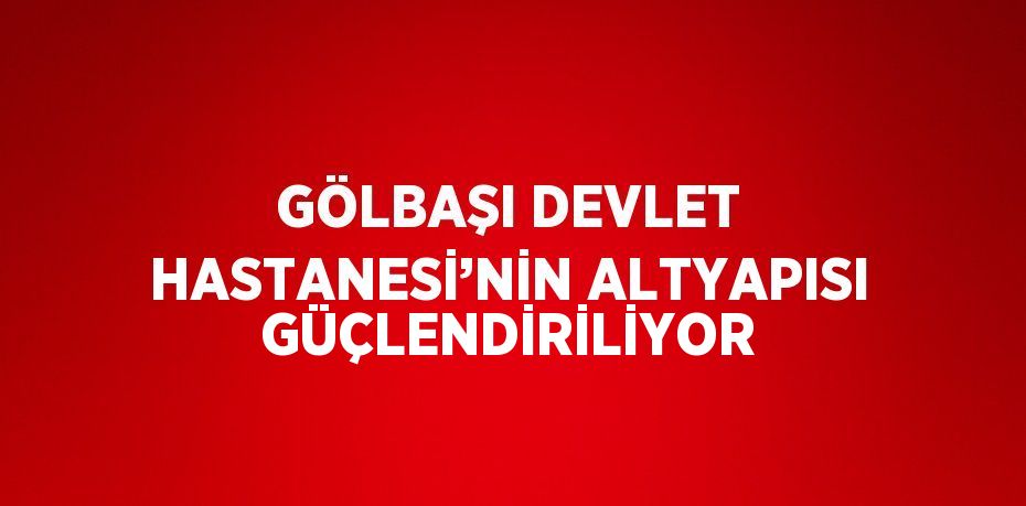 GÖLBAŞI DEVLET HASTANESİ’NİN ALTYAPISI GÜÇLENDİRİLİYOR