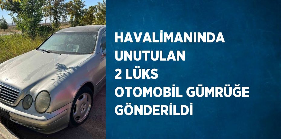 HAVALİMANINDA UNUTULAN 2 LÜKS OTOMOBİL GÜMRÜĞE GÖNDERİLDİ