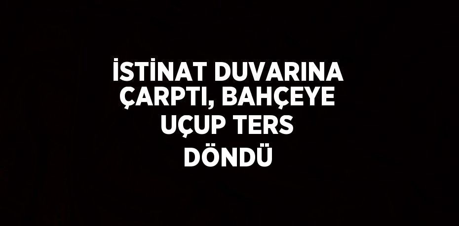 İSTİNAT DUVARINA ÇARPTI, BAHÇEYE UÇUP TERS DÖNDÜ