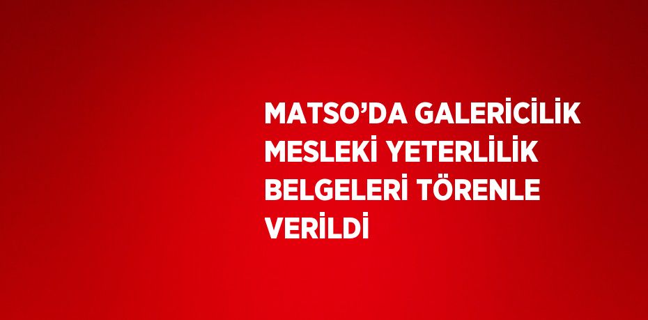 MATSO’DA GALERİCİLİK MESLEKİ YETERLİLİK BELGELERİ TÖRENLE VERİLDİ