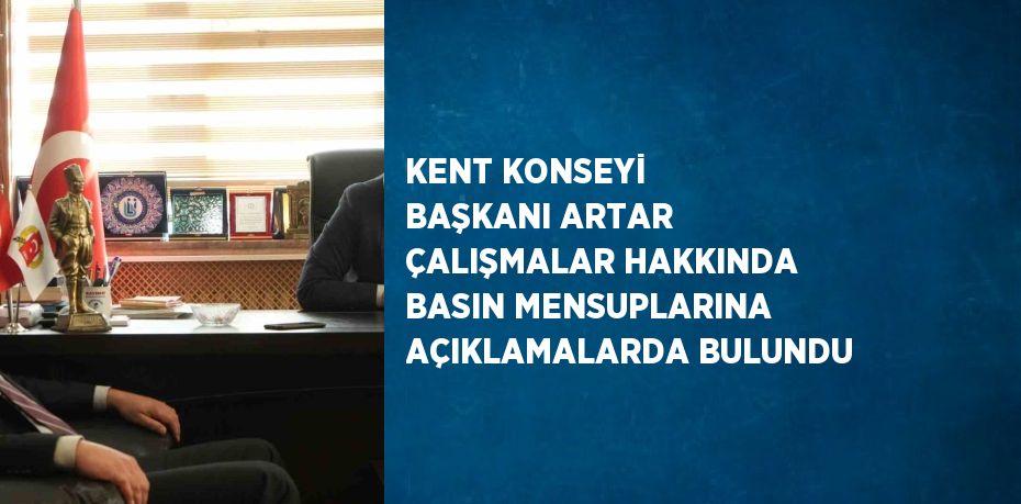 KENT KONSEYİ BAŞKANI ARTAR ÇALIŞMALAR HAKKINDA BASIN MENSUPLARINA AÇIKLAMALARDA BULUNDU