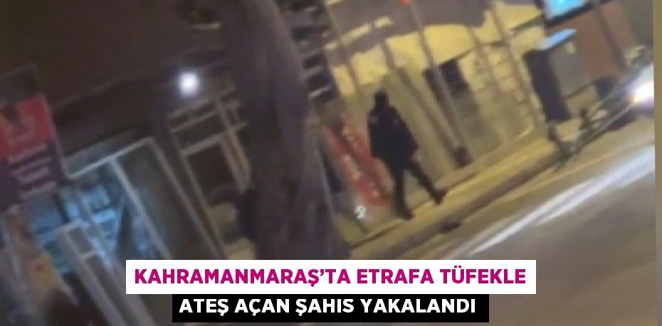 KAHRAMANMARAŞ’TA ETRAFA TÜFEKLE ATEŞ AÇAN ŞAHIS YAKALANDI