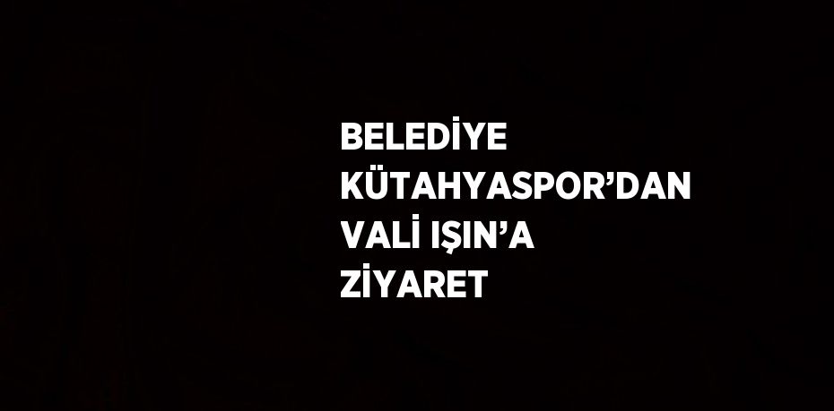 BELEDİYE KÜTAHYASPOR’DAN VALİ IŞIN’A ZİYARET