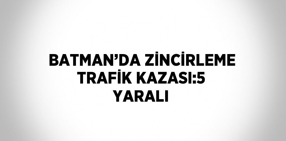 BATMAN’DA ZİNCİRLEME TRAFİK KAZASI:5 YARALI