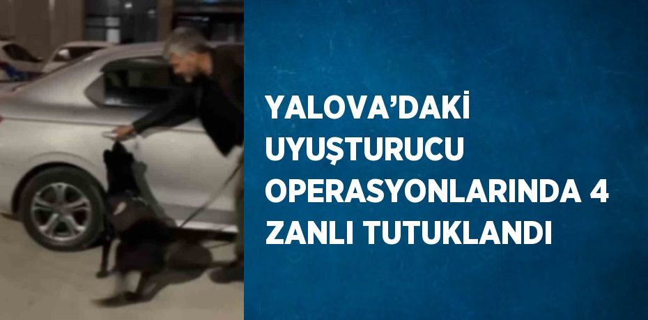 YALOVA’DAKİ UYUŞTURUCU OPERASYONLARINDA 4 ZANLI TUTUKLANDI