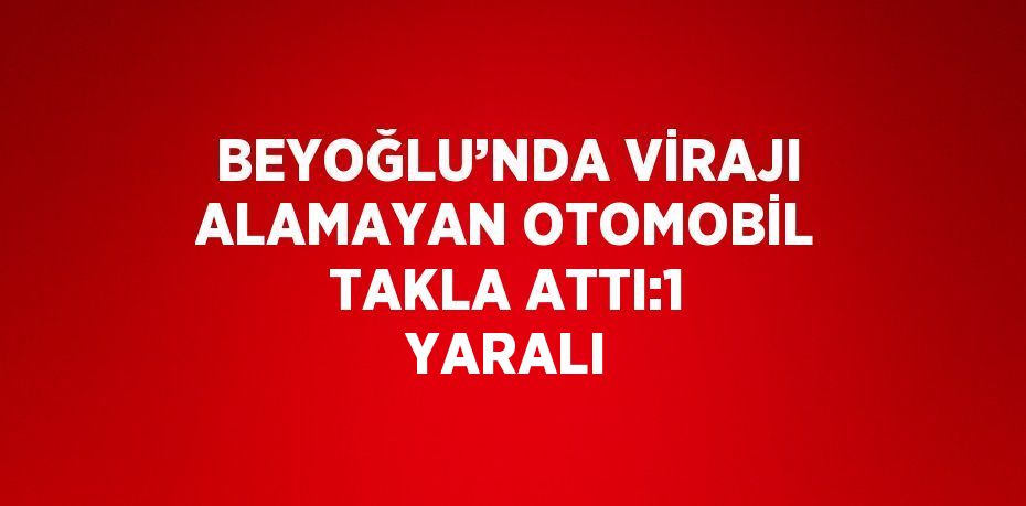 BEYOĞLU’NDA VİRAJI ALAMAYAN OTOMOBİL TAKLA ATTI:1 YARALI