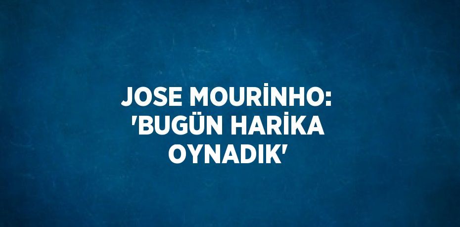 JOSE MOURİNHO: 'BUGÜN HARİKA OYNADIK'