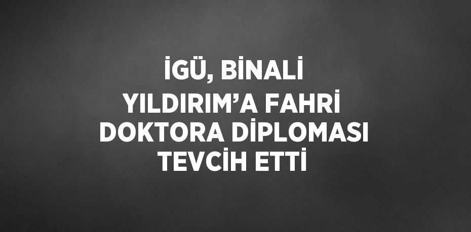 İGÜ, BİNALİ YILDIRIM’A FAHRİ DOKTORA DİPLOMASI TEVCİH ETTİ