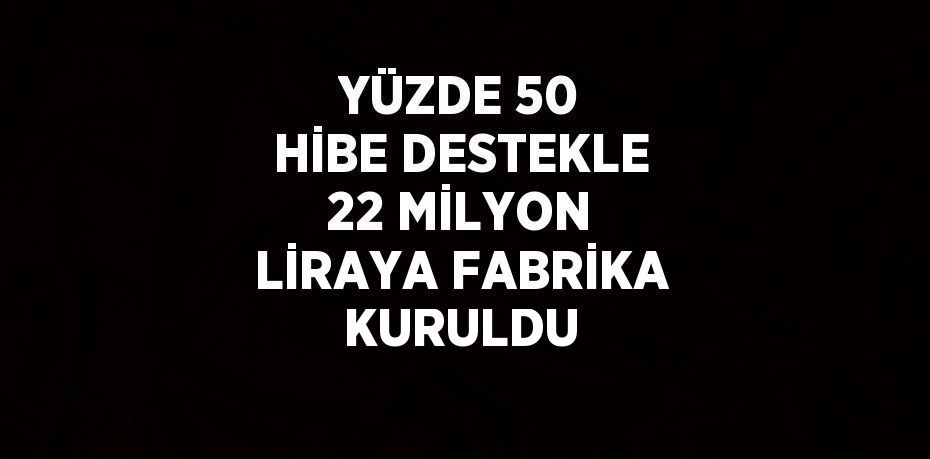 YÜZDE 50 HİBE DESTEKLE 22 MİLYON LİRAYA FABRİKA KURULDU