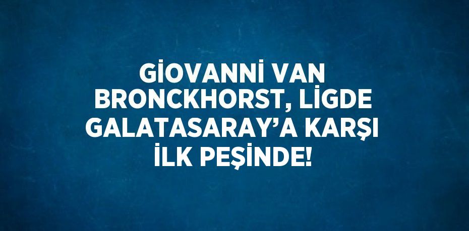 GİOVANNİ VAN BRONCKHORST, LİGDE GALATASARAY’A KARŞI İLK PEŞİNDE!