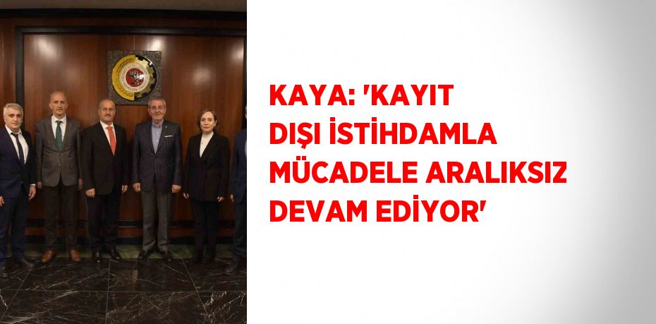 KAYA: 'KAYIT DIŞI İSTİHDAMLA MÜCADELE ARALIKSIZ DEVAM EDİYOR'