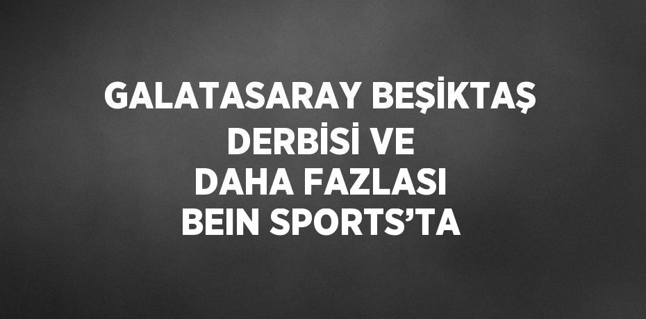 GALATASARAY BEŞİKTAŞ DERBİSİ VE DAHA FAZLASI BEIN SPORTS’TA