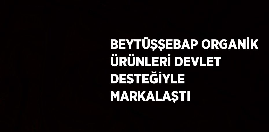 BEYTÜŞŞEBAP ORGANİK ÜRÜNLERİ DEVLET DESTEĞİYLE MARKALAŞTI