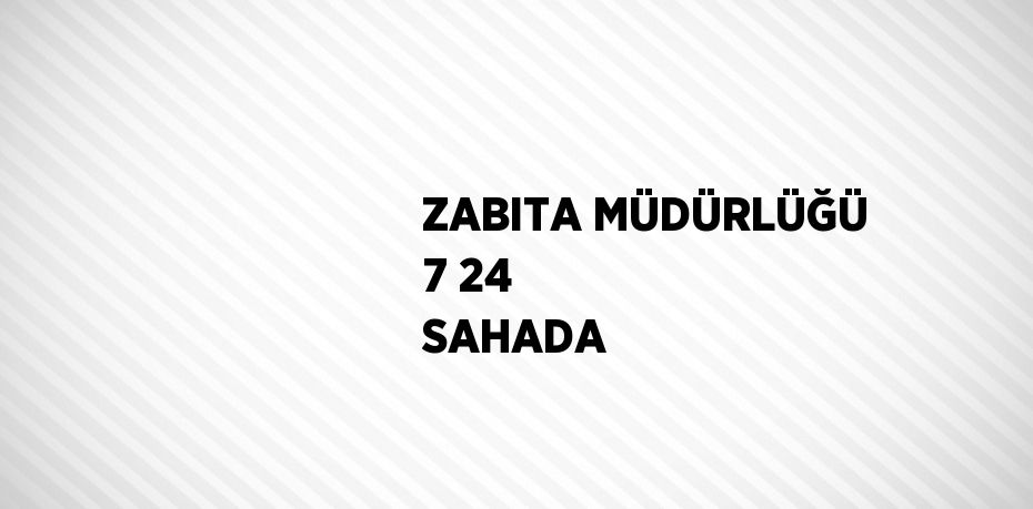 ZABITA MÜDÜRLÜĞÜ 7 24 SAHADA