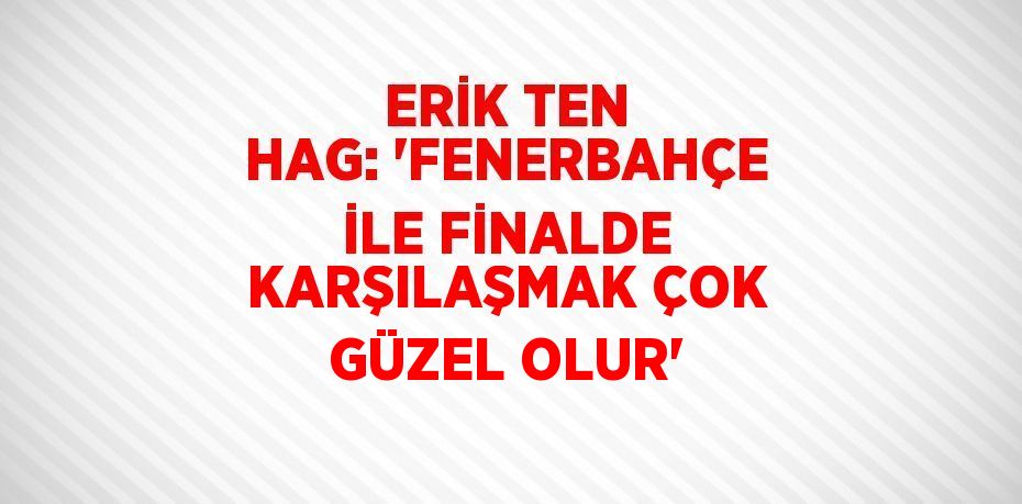 ERİK TEN HAG: 'FENERBAHÇE İLE FİNALDE KARŞILAŞMAK ÇOK GÜZEL OLUR'