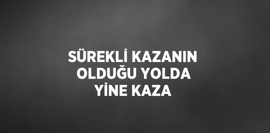 SÜREKLİ KAZANIN OLDUĞU YOLDA YİNE KAZA