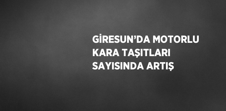 GİRESUN’DA MOTORLU KARA TAŞITLARI SAYISINDA ARTIŞ