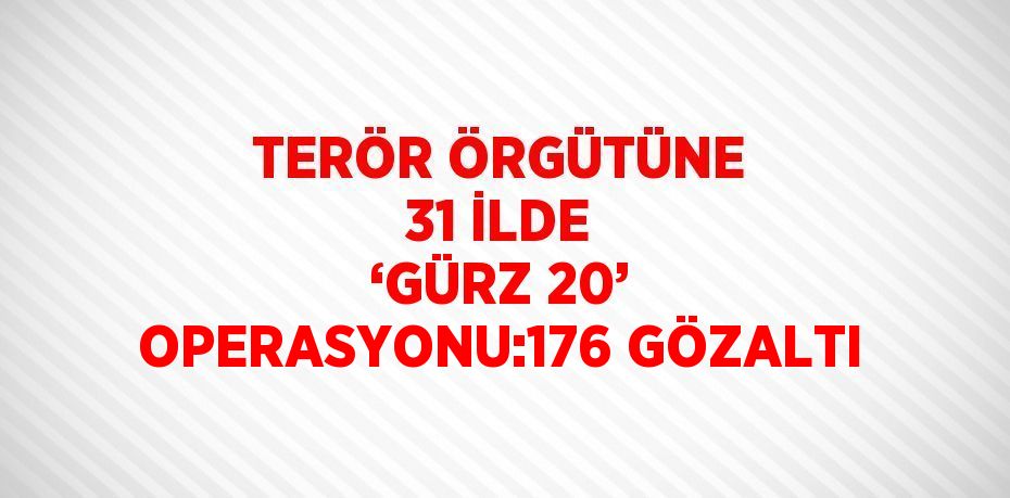 TERÖR ÖRGÜTÜNE 31 İLDE ‘GÜRZ 20’ OPERASYONU:176 GÖZALTI