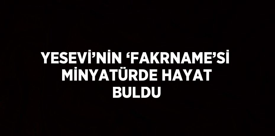 YESEVİ’NİN ‘FAKRNAME’Sİ MİNYATÜRDE HAYAT BULDU