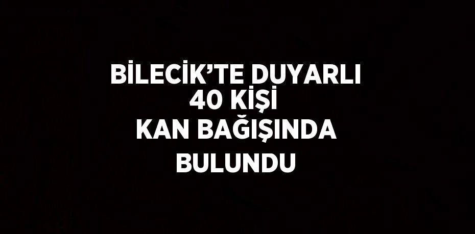 BİLECİK’TE DUYARLI 40 KİŞİ KAN BAĞIŞINDA BULUNDU