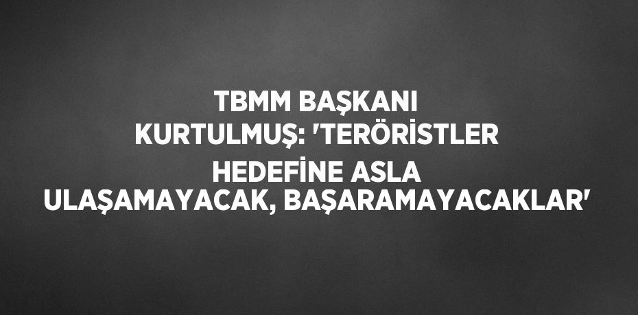 TBMM BAŞKANI KURTULMUŞ: 'TERÖRİSTLER HEDEFİNE ASLA ULAŞAMAYACAK, BAŞARAMAYACAKLAR'