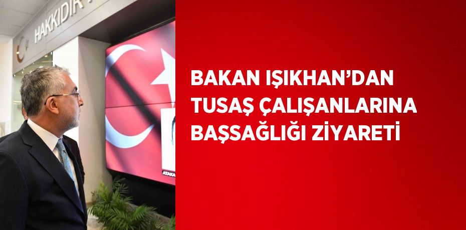 BAKAN IŞIKHAN’DAN TUSAŞ ÇALIŞANLARINA BAŞSAĞLIĞI ZİYARETİ