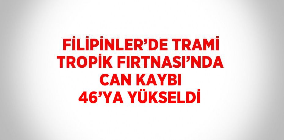 FİLİPİNLER’DE TRAMİ TROPİK FIRTNASI’NDA CAN KAYBI 46’YA YÜKSELDİ