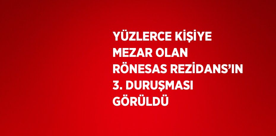 YÜZLERCE KİŞİYE MEZAR OLAN RÖNESAS REZİDANS’IN 3. DURUŞMASI GÖRÜLDÜ