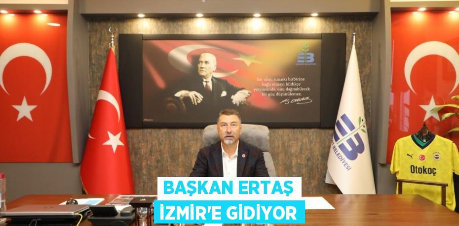 BAŞKAN ERTAŞ İZMİR'E GİDİYOR