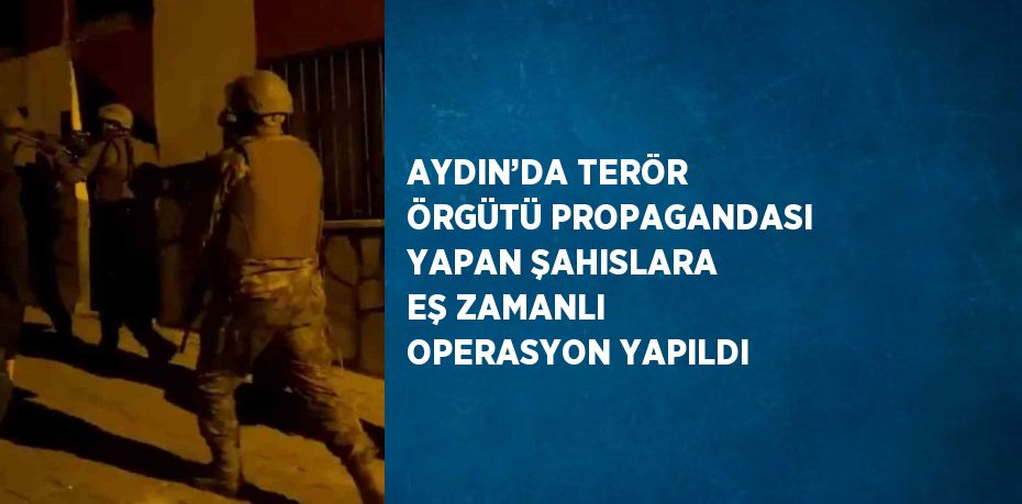 AYDIN’DA TERÖR ÖRGÜTÜ PROPAGANDASI YAPAN ŞAHISLARA EŞ ZAMANLI OPERASYON YAPILDI