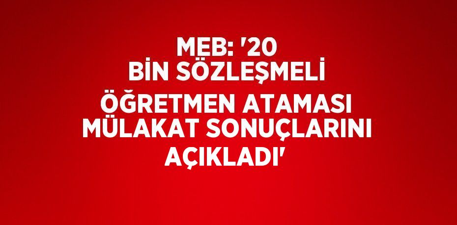 MEB: '20 BİN SÖZLEŞMELİ ÖĞRETMEN ATAMASI MÜLAKAT SONUÇLARINI AÇIKLADI'