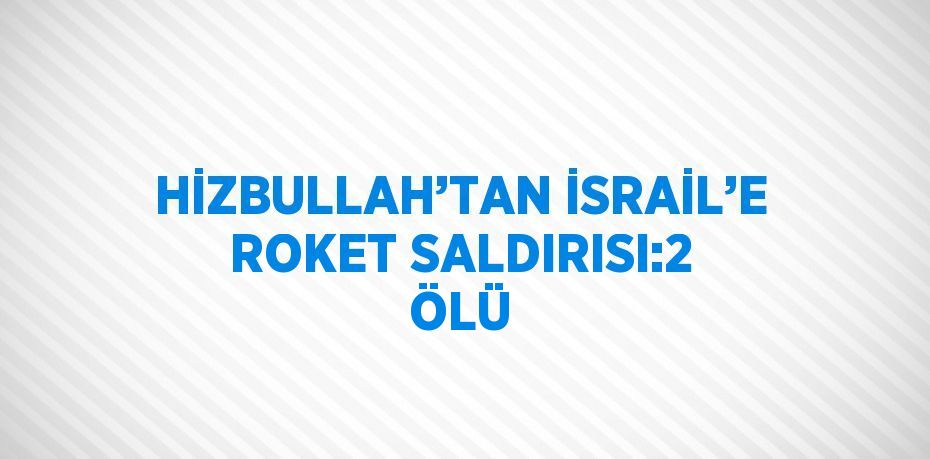 HİZBULLAH’TAN İSRAİL’E ROKET SALDIRISI:2 ÖLÜ