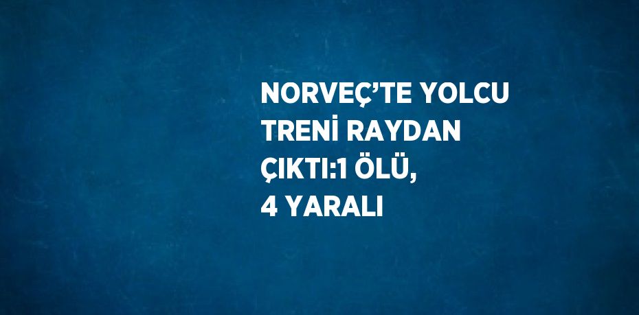 NORVEÇ’TE YOLCU TRENİ RAYDAN ÇIKTI:1 ÖLÜ, 4 YARALI