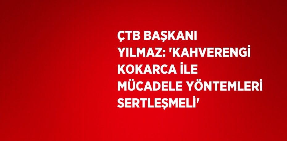 ÇTB BAŞKANI YILMAZ: 'KAHVERENGİ KOKARCA İLE MÜCADELE YÖNTEMLERİ SERTLEŞMELİ'