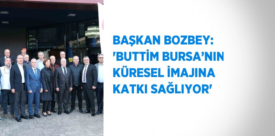 BAŞKAN BOZBEY: 'BUTTİM BURSA’NIN KÜRESEL İMAJINA KATKI SAĞLIYOR'