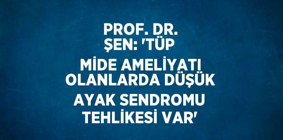 PROF. DR. ŞEN: 'TÜP MİDE AMELİYATI OLANLARDA DÜŞÜK AYAK SENDROMU TEHLİKESİ VAR'