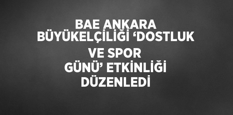 BAE ANKARA BÜYÜKELÇİLİĞİ ‘DOSTLUK VE SPOR GÜNÜ’ ETKİNLİĞİ DÜZENLEDİ