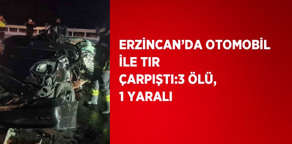 ERZİNCAN’DA OTOMOBİL İLE TIR ÇARPIŞTI:3 ÖLÜ, 1 YARALI