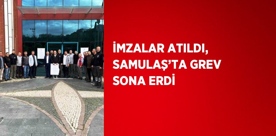 İMZALAR ATILDI, SAMULAŞ’TA GREV SONA ERDİ