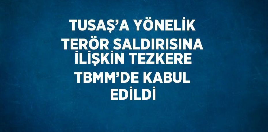 TUSAŞ’A YÖNELİK TERÖR SALDIRISINA İLİŞKİN TEZKERE TBMM’DE KABUL EDİLDİ